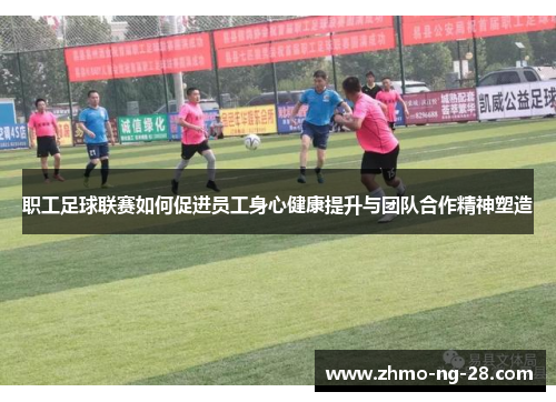 职工足球联赛如何促进员工身心健康提升与团队合作精神塑造 职工足球联赛如何促进员工身心健康提升与团队合作精神塑造