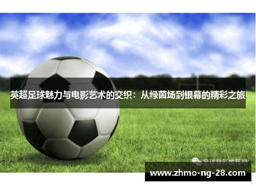 英超足球魅力与电影艺术的交织:从绿茵场到银幕的精彩之旅 英超足球魅力与电影艺术的交织:从绿茵场到银幕的精彩之旅