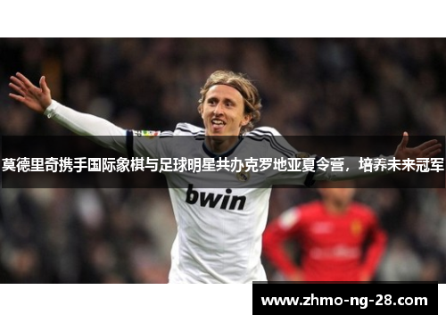 莫德里奇携手国际象棋与足球明星共办克罗地亚夏令营,培养未来冠军 莫德里奇携手国际象棋与足球明星共办克罗地亚夏令营,培养未来冠军