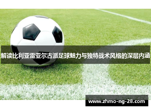 解读比利亚雷亚尔古派足球魅力与独特战术风格的深层内涵