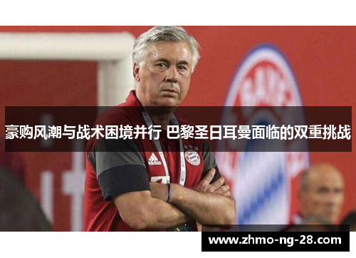 豪购风潮与战术困境并行 巴黎圣日耳曼面临的双重挑战 豪购风潮与战术困境并行 巴黎圣日耳曼面临的双重挑战