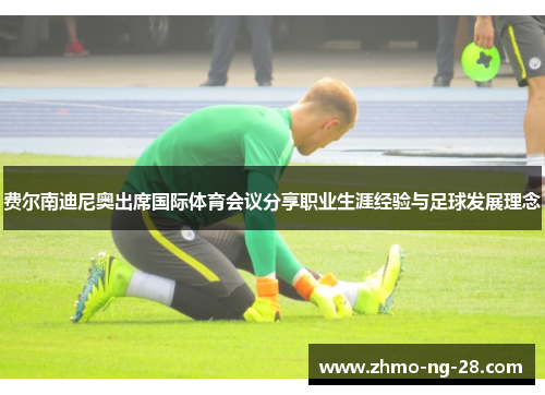 费尔南迪尼奥出席国际体育会议分享职业生涯经验与足球发展理念 费尔南迪尼奥出席国际体育会议分享职业生涯经验与足球发展理念