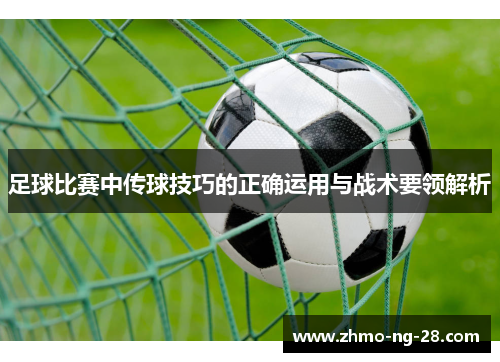 足球比赛中传球技巧的正确运用与战术要领解析 足球比赛中传球技巧的正确运用与战术要领解析