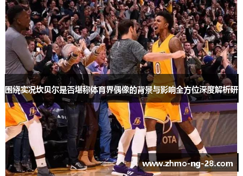 围绕实况坎贝尔是否堪称体育界偶像的背景与影响全方位深度解析研 围绕实况坎贝尔是否堪称体育界偶像的背景与影响全方位深度解析研