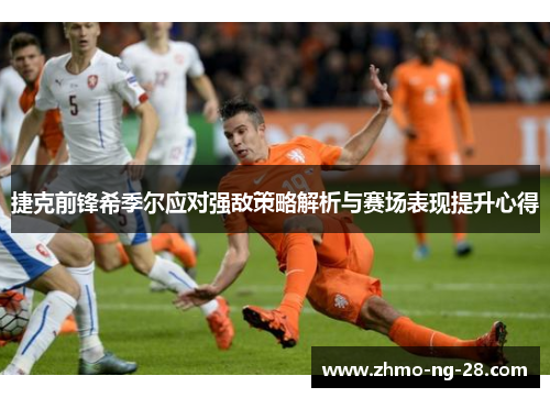 捷克前锋希季尔应对强敌策略解析与赛场表现提升心得 捷克前锋希季尔应对强敌策略解析与赛场表现提升心得