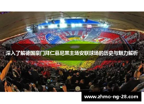 深入了解德国豪门拜仁慕尼黑主场安联球场的历史与魅力解析 深入了解德国豪门拜仁慕尼黑主场安联球场的历史与魅力解析