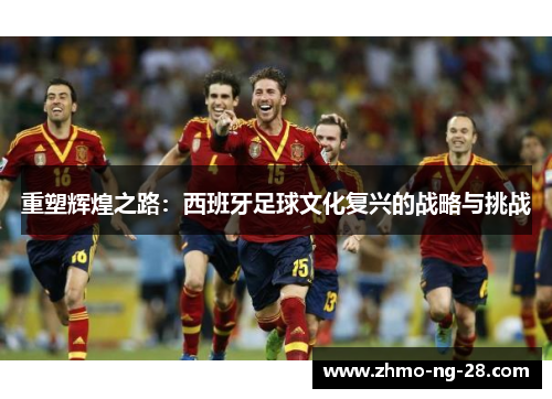 重塑辉煌之路：西班牙足球文化复兴的战略与挑战