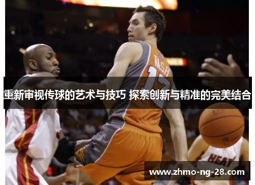 重新审视传球的艺术与技巧 探索创新与精准的完美结合