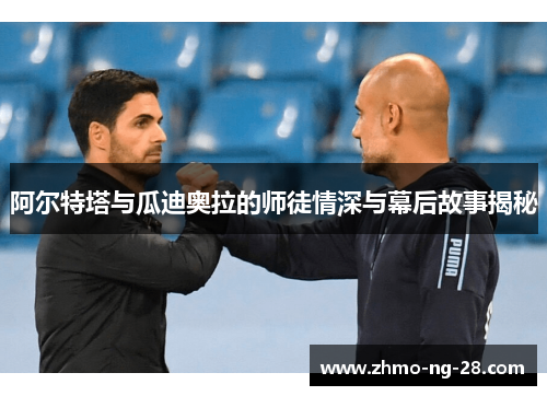 阿尔特塔与瓜迪奥拉的师徒情深与幕后故事揭秘