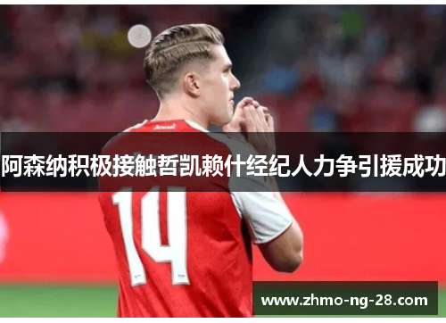 阿森纳积极接触哲凯赖什经纪人力争引援成功