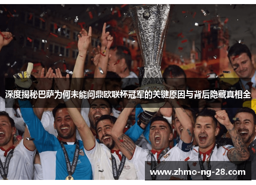 深度揭秘巴萨为何未能问鼎欧联杯冠军的关键原因与背后隐藏真相全