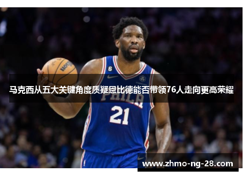 马克西从五大关键角度质疑恩比德能否带领76人走向更高荣耀 马克西从五大关键角度质疑恩比德能否带领76人走向更高荣耀