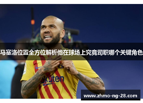 马塞洛位置全方位解析他在球场上究竟司职哪个关键角色 马塞洛位置全方位解析他在球场上究竟司职哪个关键角色