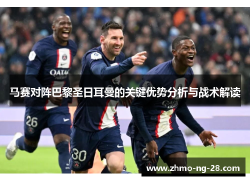 马赛对阵巴黎圣日耳曼的关键优势分析与战术解读 马赛对阵巴黎圣日耳曼的关键优势分析与战术解读
