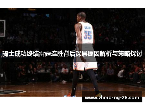 骑士成功终结雷霆连胜背后深层原因解析与策略探讨 骑士成功终结雷霆连胜背后深层原因解析与策略探讨
