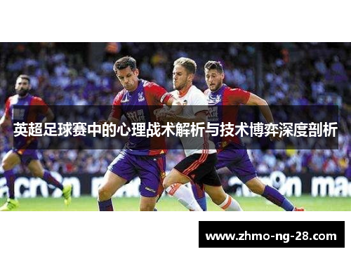 英超足球赛中的心理战术解析与技术博弈深度剖析 英超足球赛中的心理战术解析与技术博弈深度剖析