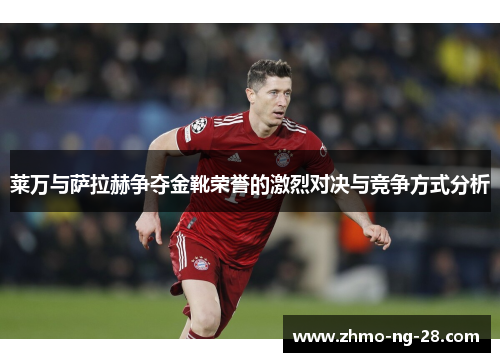 莱万与萨拉赫争夺金靴荣誉的激烈对决与竞争方式分析 莱万与萨拉赫争夺金靴荣誉的激烈对决与竞争方式分析