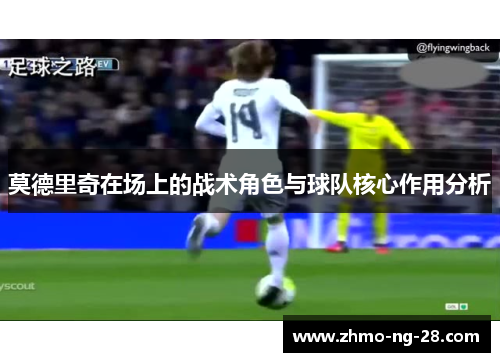 莫德里奇在场上的战术角色与球队核心作用分析 莫德里奇在场上的战术角色与球队核心作用分析