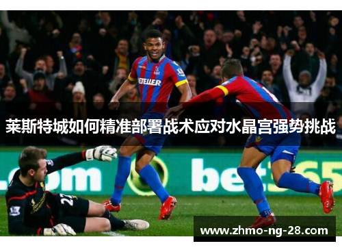 莱斯特城如何精准部署战术应对水晶宫强势挑战