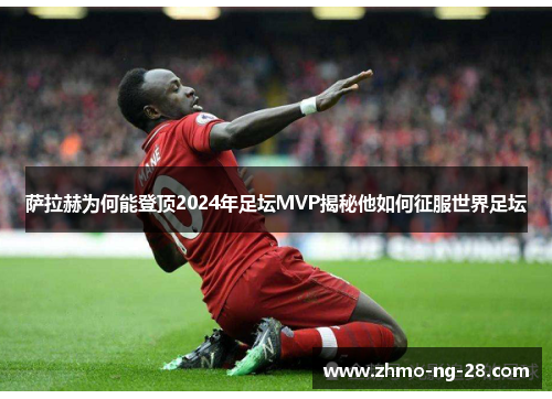 萨拉赫为何能登顶2024年足坛MVP揭秘他如何征服世界足坛 萨拉赫为何能登顶2024年足坛MVP揭秘他如何征服世界足坛