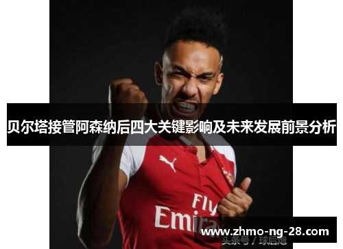 贝尔塔接管阿森纳后四大关键影响及未来发展前景分析 贝尔塔接管阿森纳后四大关键影响及未来发展前景分析