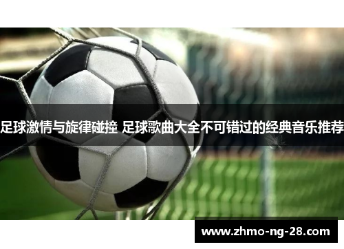 足球激情与旋律碰撞 足球歌曲大全不可错过的经典音乐推荐