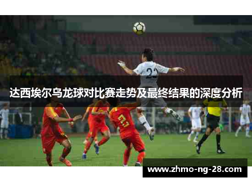 达西埃尔乌龙球对比赛走势及最终结果的深度分析