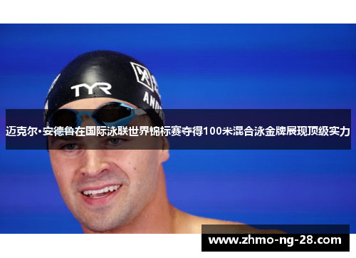 迈克尔·安德鲁在国际泳联世界锦标赛夺得100米混合泳金牌展现顶级实力 迈克尔·安德鲁在国际泳联世界锦标赛夺得100米混合泳金牌展现顶级实力