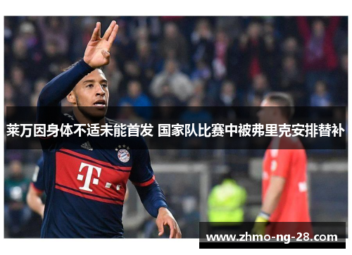 莱万因身体不适未能首发 国家队比赛中被弗里克安排替补