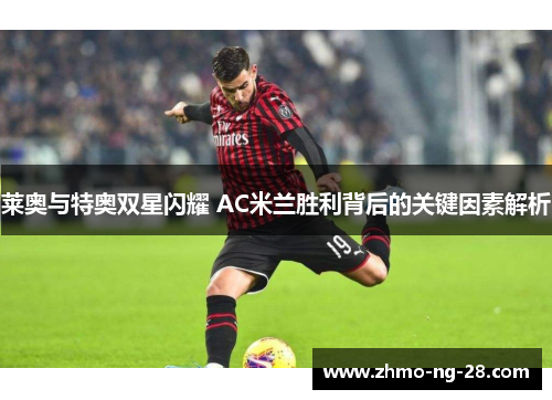 莱奥与特奥双星闪耀 AC米兰胜利背后的关键因素解析