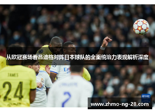 从欧冠赛场看吕迪格对阵日本球队的全面统治力表现解析深度