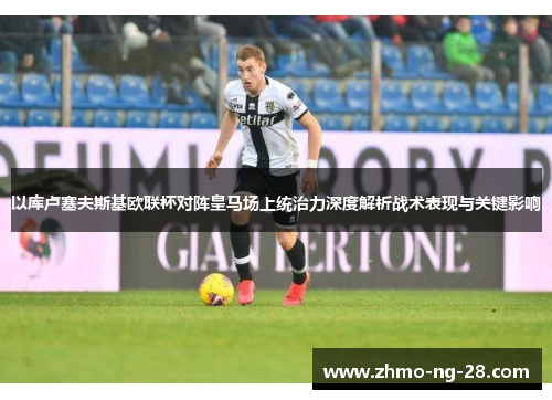 以库卢塞夫斯基欧联杯对阵皇马场上统治力深度解析战术表现与关键影响 以库卢塞夫斯基欧联杯对阵皇马场上统治力深度解析战术表现与关键影响