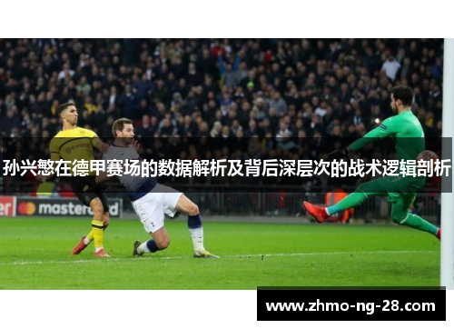 孙兴慜在德甲赛场的数据解析及背后深层次的战术逻辑剖析