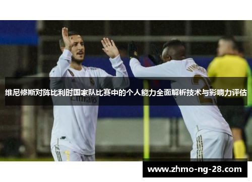 维尼修斯对阵比利时国家队比赛中的个人能力全面解析技术与影响力评估 维尼修斯对阵比利时国家队比赛中的个人能力全面解析技术与影响力评估