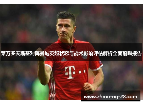 莱万多夫斯基对阵曼城英超状态与战术影响评估解析全面前瞻报告 莱万多夫斯基对阵曼城英超状态与战术影响评估解析全面前瞻报告