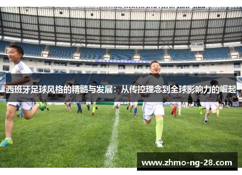 西班牙足球风格的精髓与发展：从传控理念到全球影响力的崛起