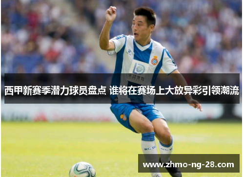 西甲新赛季潜力球员盘点 谁将在赛场上大放异彩引领潮流