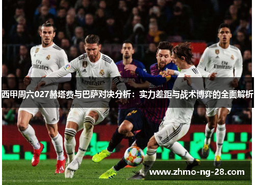 西甲周六027赫塔费与巴萨对决分析：实力差距与战术博弈的全面解析