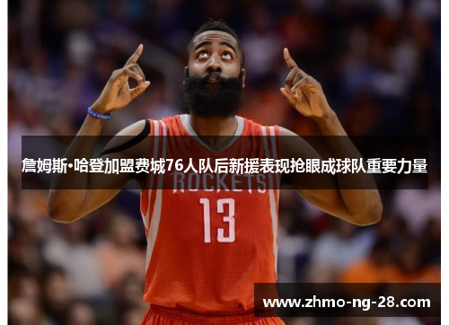 詹姆斯·哈登加盟费城76人队后新援表现抢眼成球队重要力量 詹姆斯·哈登加盟费城76人队后新援表现抢眼成球队重要力量
