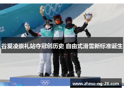 谷爱凌崇礼站夺冠创历史 自由式滑雪新标准诞生