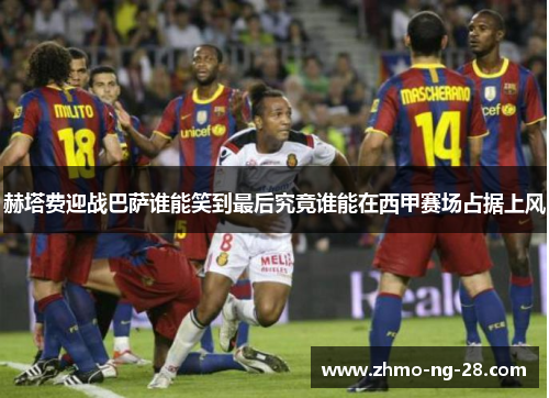 赫塔费迎战巴萨谁能笑到最后究竟谁能在西甲赛场占据上风 赫塔费迎战巴萨谁能笑到最后究竟谁能在西甲赛场占据上风