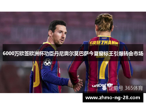 6000万欧签欧洲杯功臣丹尼奥尔莫巴萨今夏窗标王引爆转会市场 6000万欧签欧洲杯功臣丹尼奥尔莫巴萨今夏窗标王引爆转会市场
