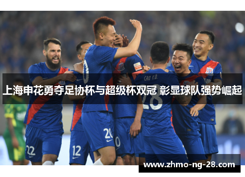 上海申花勇夺足协杯与超级杯双冠 彰显球队强势崛起