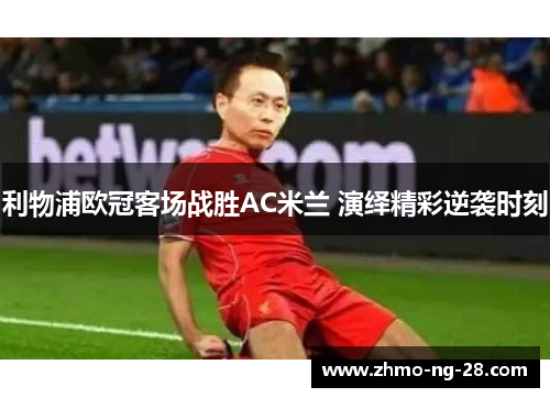 利物浦欧冠客场战胜AC米兰 演绎精彩逆袭时刻 利物浦欧冠客场战胜AC米兰 演绎精彩逆袭时刻