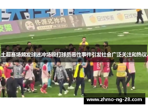 土超赛场频发球迷冲场殴打球员恶性事件引发社会广泛关注和热议 土超赛场频发球迷冲场殴打球员恶性事件引发社会广泛关注和热议