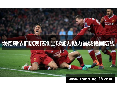 埃德森依旧展现精准出球能力助力曼城稳固防线 埃德森依旧展现精准出球能力助力曼城稳固防线