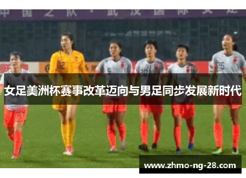 女足美洲杯赛事改革迈向与男足同步发展新时代 女足美洲杯赛事改革迈向与男足同步发展新时代