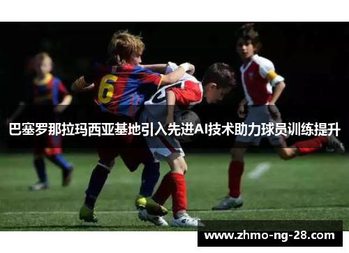 巴塞罗那拉玛西亚基地引入先进AI技术助力球员训练提升