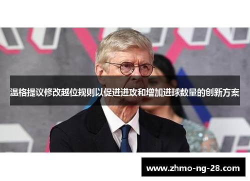 温格提议修改越位规则以促进进攻和增加进球数量的创新方案