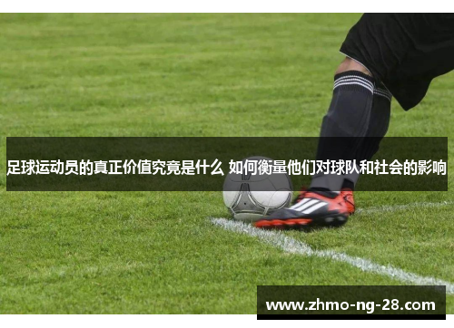 足球运动员的真正价值究竟是什么 如何衡量他们对球队和社会的影响